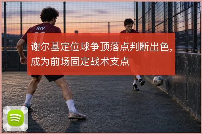 谢尔基定位球争顶落点判断出色，成为前场固定战术支点