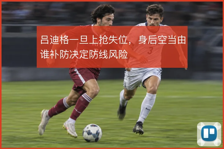 吕迪格一旦上抢失位，身后空当由谁补防决定防线风险