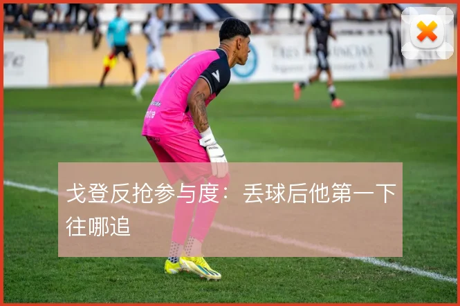 戈登反抢参与度：丢球后他第一下往哪追