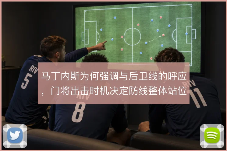 马丁内斯为何强调与后卫线的呼应，门将出击时机决定防线整体站位