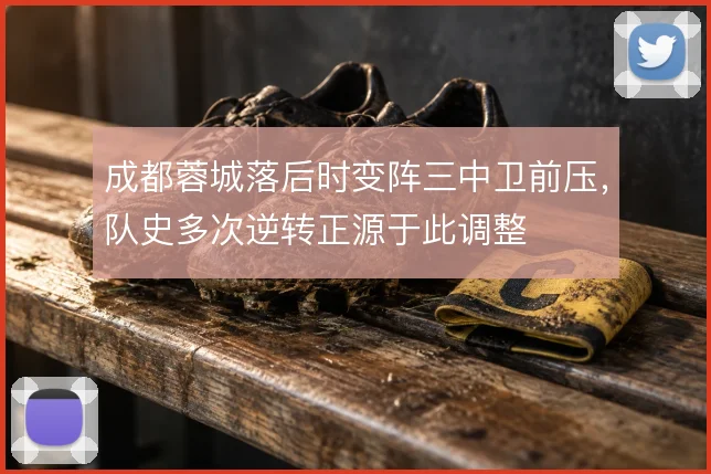 成都蓉城落后时变阵三中卫前压，队史多次逆转正源于此调整