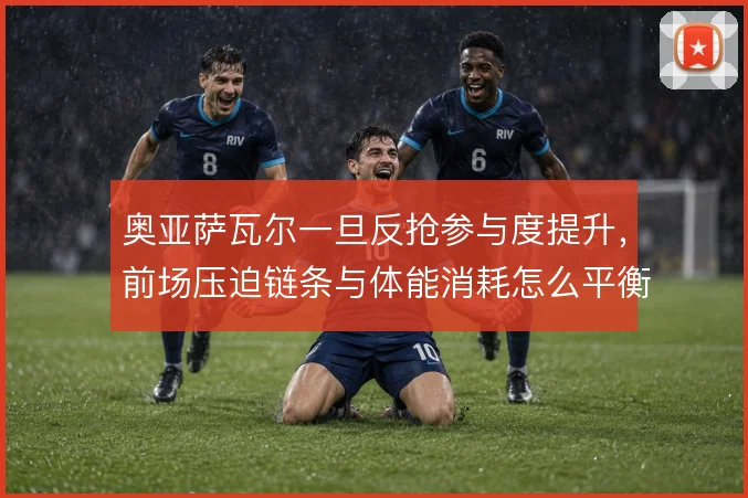 奥亚萨瓦尔一旦反抢参与度提升,前场压迫链条与体能消耗怎么平衡