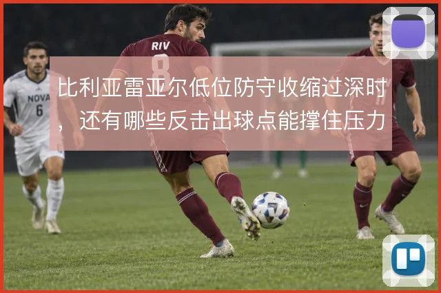 比利亚雷亚尔低位防守收缩过深时，还有哪些反击出球点能撑住压力