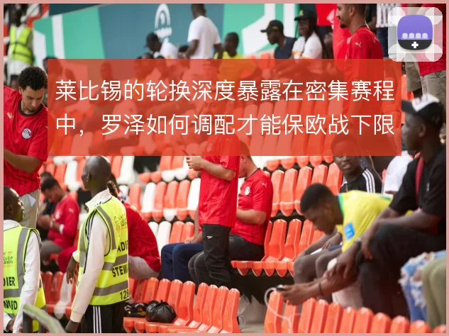 莱比锡的轮换深度暴露在密集赛程中,罗泽如何调配才能保欧战下限