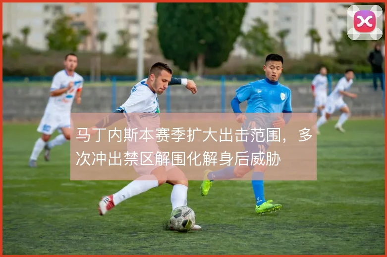 马丁内斯本赛季扩大出击范围，多次冲出禁区解围化解身后威胁
