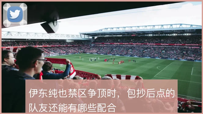 伊东纯也禁区争顶时，包抄后点的队友还能有哪些配合