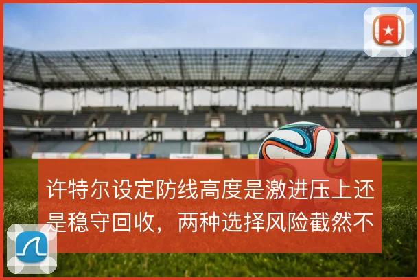 许特尔设定防线高度是激进压上还是稳守回收,两种选择风险截然不同