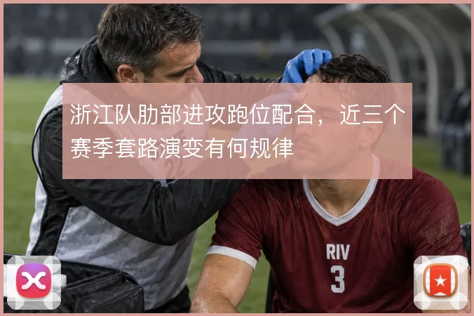浙江队肋部进攻跑位配合，近三个赛季套路演变有何规律