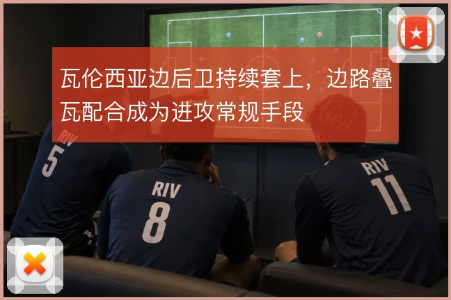 瓦伦西亚边后卫持续套上，边路叠瓦配合成为进攻常规手段