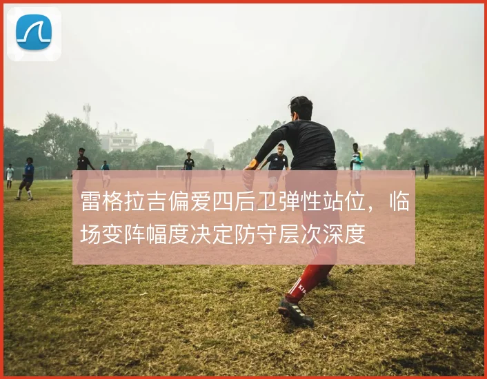 雷格拉吉偏爱四后卫弹性站位，临场变阵幅度决定防守层次深度