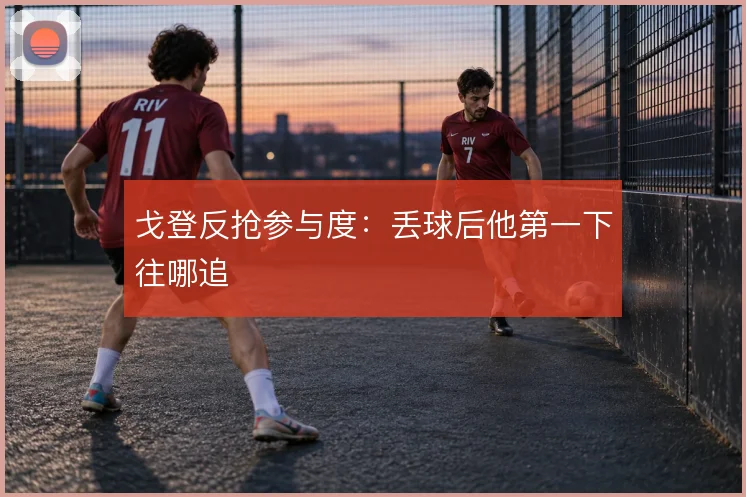 戈登反抢参与度：丢球后他第一下往哪追
