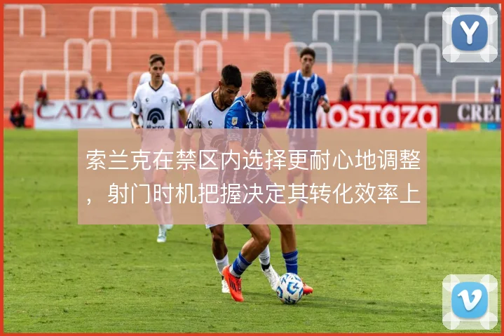 索兰克在禁区内选择更耐心地调整，射门时机把握决定其转化效率上限
