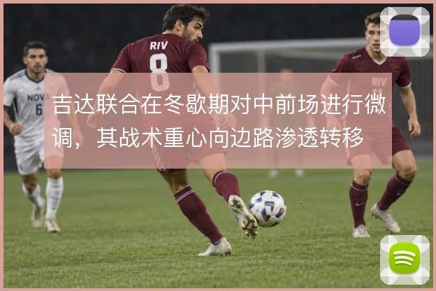 吉达联合在冬歇期对中前场进行微调，其战术重心向边路渗透转移