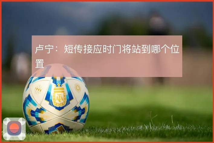 卢宁：短传接应时门将站到哪个位置