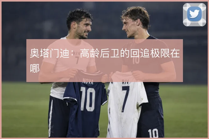 奥塔门迪：高龄后卫的回追极限在哪