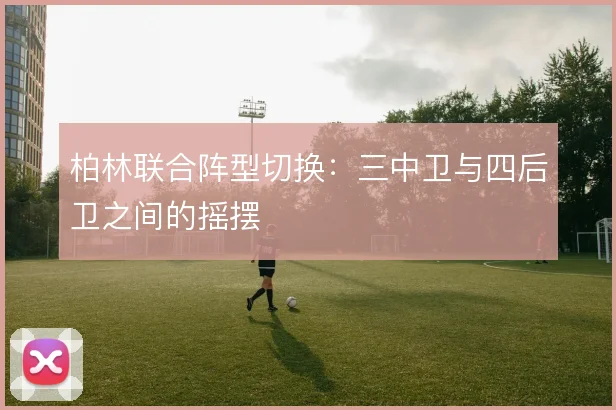 柏林联合阵型切换:三中卫与四后卫之间的摇摆