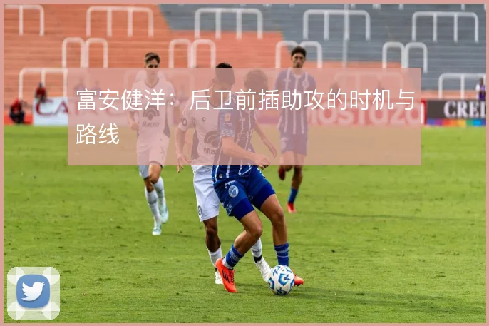 富安健洋：后卫前插助攻的时机与路线
