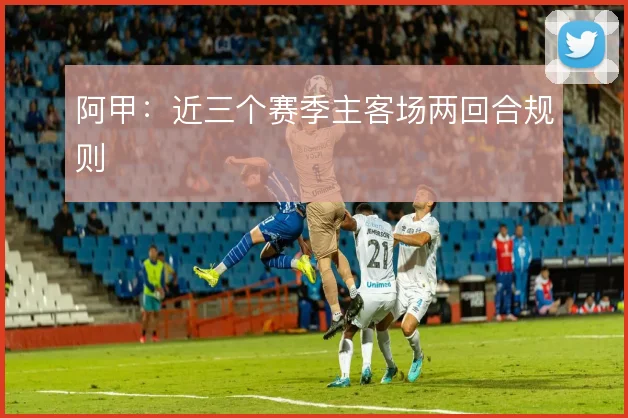 阿甲：近三个赛季主客场两回合规则