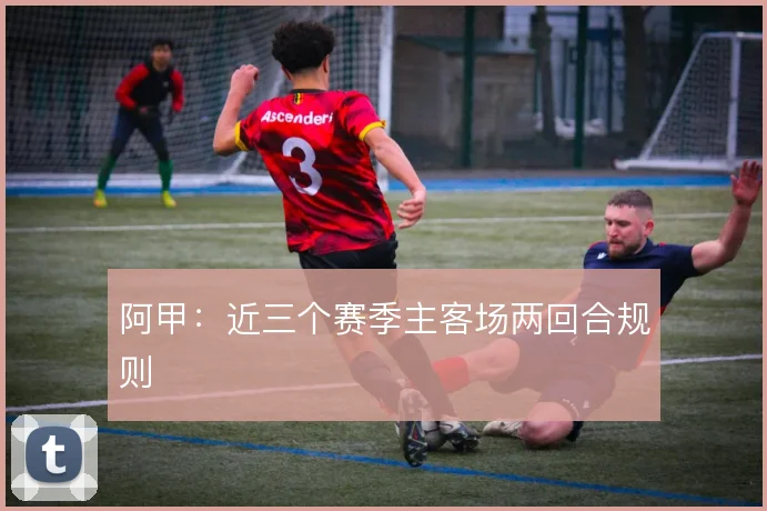 阿甲：近三个赛季主客场两回合规则