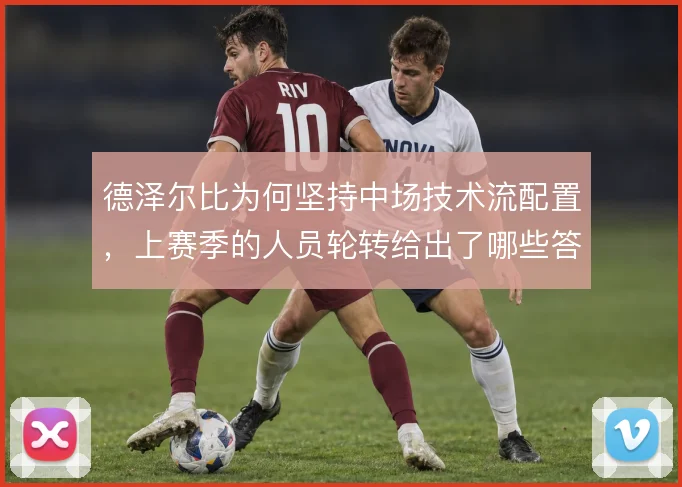 德泽尔比为何坚持中场技术流配置，上赛季的人员轮转给出了哪些答案