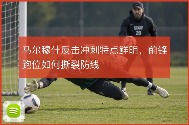 马尔穆什反击冲刺特点鲜明,前锋跑位如何撕裂防线