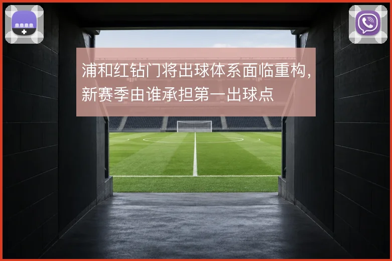 浦和红钻门将出球体系面临重构,新赛季由谁承担第一出球点