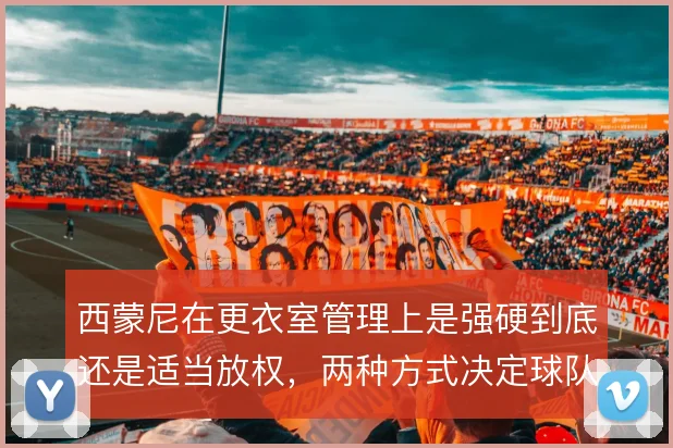 西蒙尼在更衣室管理上是强硬到底还是适当放权，两种方式决定球队凝聚力