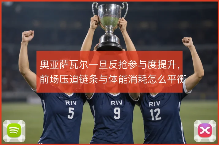 奥亚萨瓦尔一旦反抢参与度提升，前场压迫链条与体能消耗怎么平衡