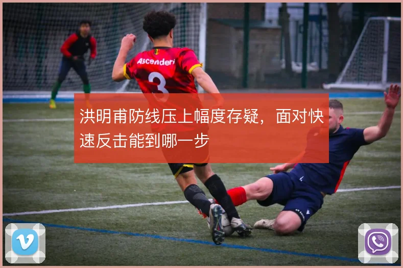 洪明甫防线压上幅度存疑，面对快速反击能到哪一步