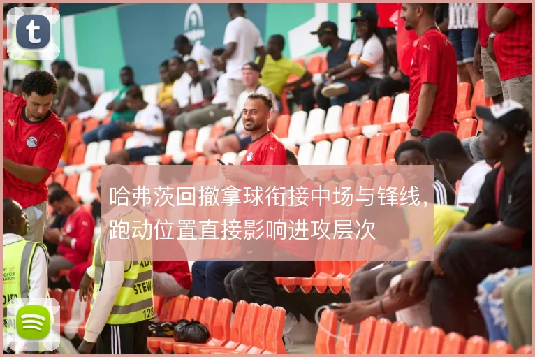 哈弗茨回撤拿球衔接中场与锋线，跑动位置直接影响进攻层次