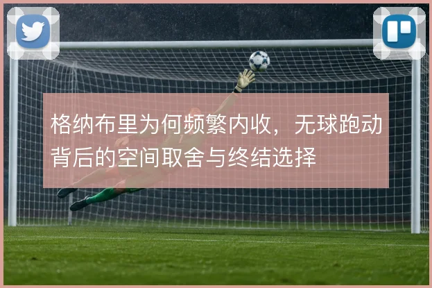 格纳布里为何频繁内收，无球跑动背后的空间取舍与终结选择
