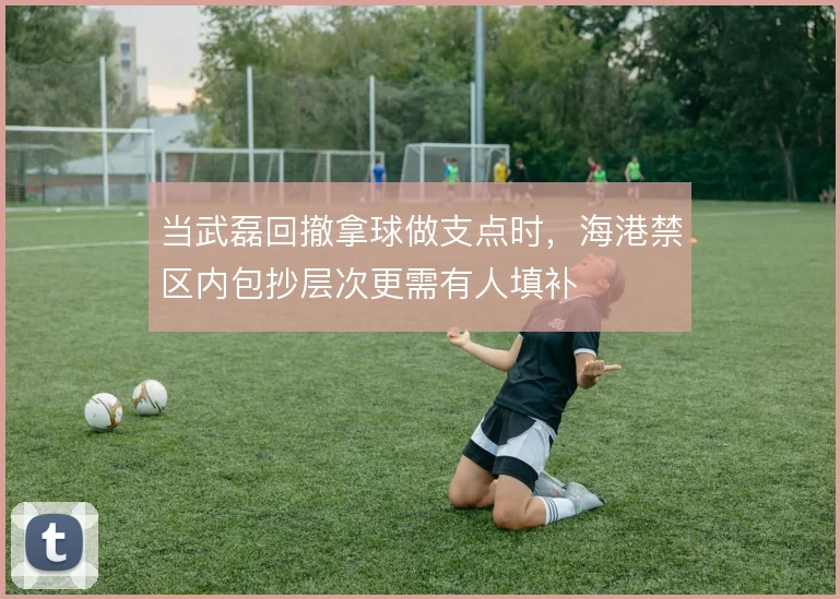 当武磊回撤拿球做支点时，海港禁区内包抄层次更需有人填补