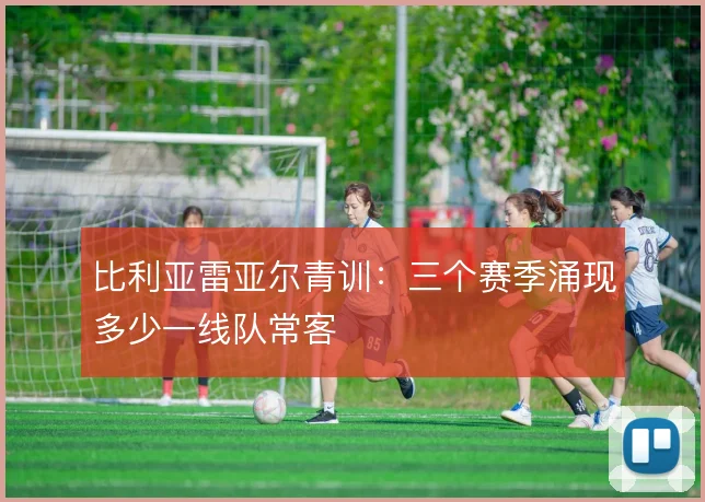 比利亚雷亚尔青训:三个赛季涌现多少一线队常客