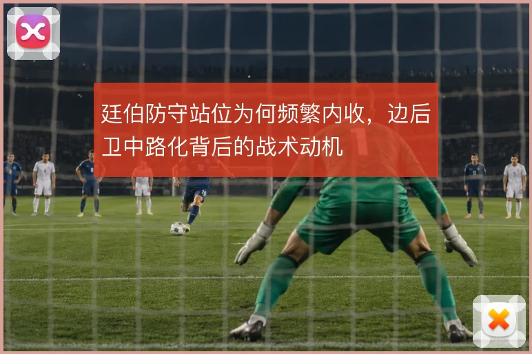 廷伯防守站位为何频繁内收，边后卫中路化背后的战术动机