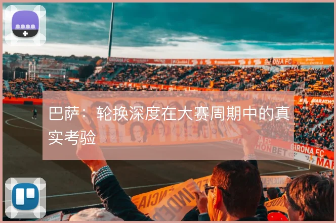 巴萨：轮换深度在大赛周期中的真实考验