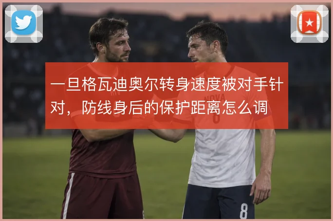 一旦格瓦迪奥尔转身速度被对手针对，防线身后的保护距离怎么调