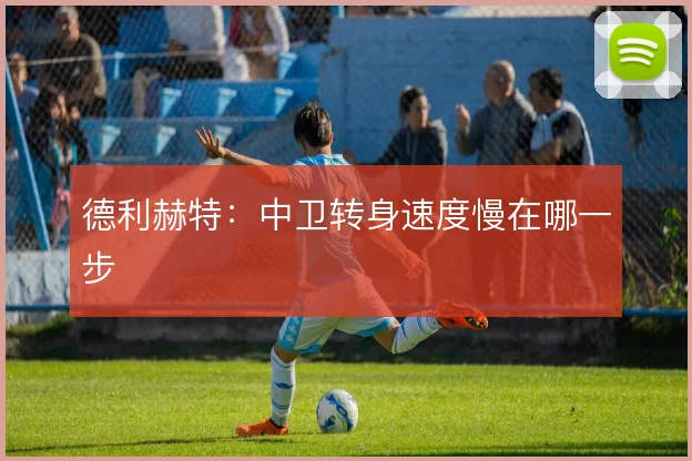 德利赫特：中卫转身速度慢在哪一步
