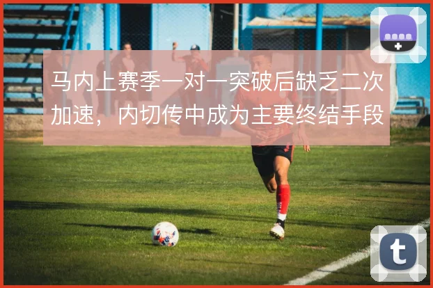 马内上赛季一对一突破后缺乏二次加速，内切传中成为主要终结手段