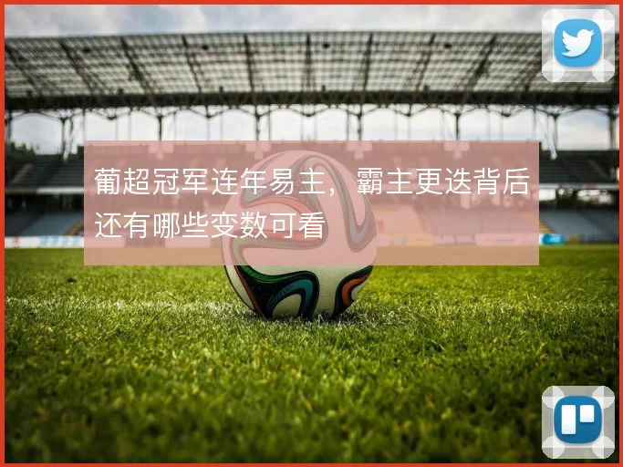 葡超冠军连年易主，霸主更迭背后还有哪些变数可看