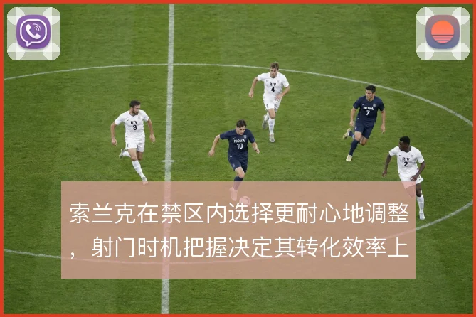 索兰克在禁区内选择更耐心地调整，射门时机把握决定其转化效率上限