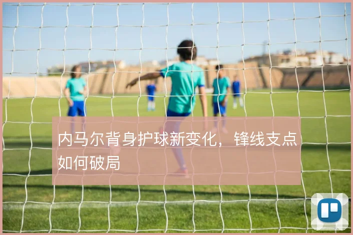 内马尔背身护球新变化，锋线支点如何破局