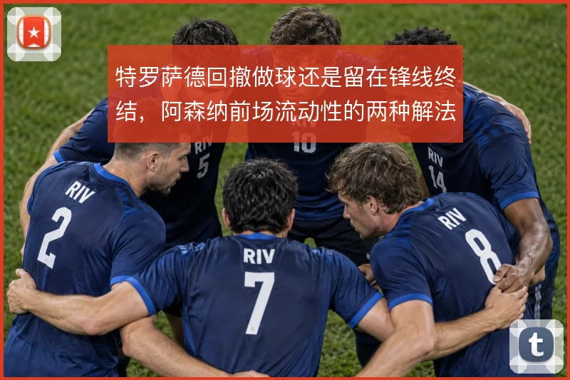 特罗萨德回撤做球还是留在锋线终结，阿森纳前场流动性的两种解法