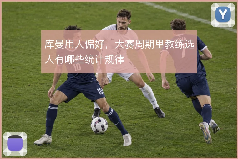 库曼用人偏好，大赛周期里教练选人有哪些统计规律