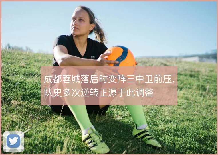成都蓉城落后时变阵三中卫前压，队史多次逆转正源于此调整
