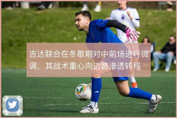 吉达联合在冬歇期对中前场进行微调，其战术重心向边路渗透转移