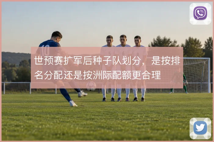 世预赛扩军后种子队划分,是按排名分配还是按洲际配额更合理