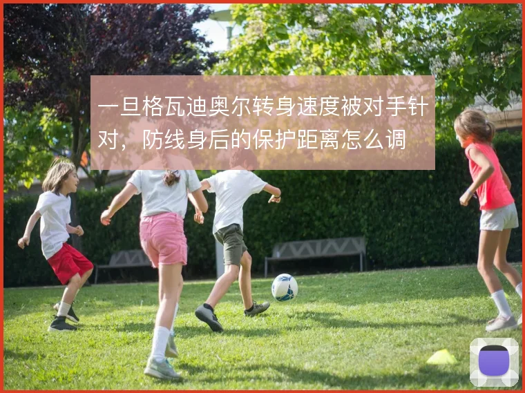 一旦格瓦迪奥尔转身速度被对手针对，防线身后的保护距离怎么调