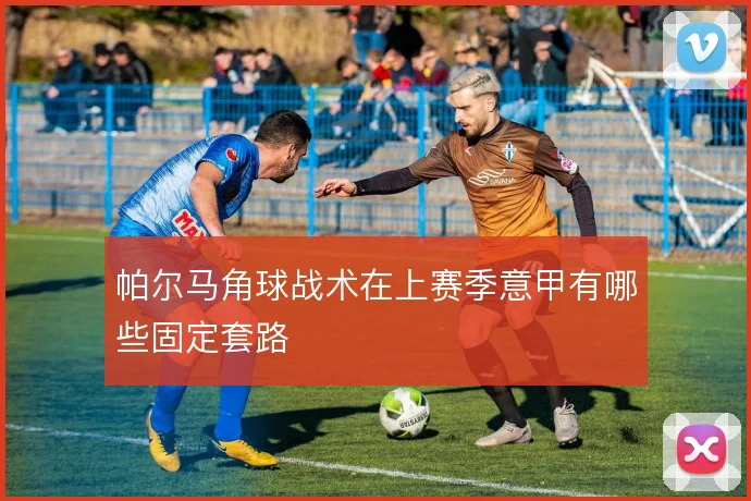 帕尔马角球战术在上赛季意甲有哪些固定套路