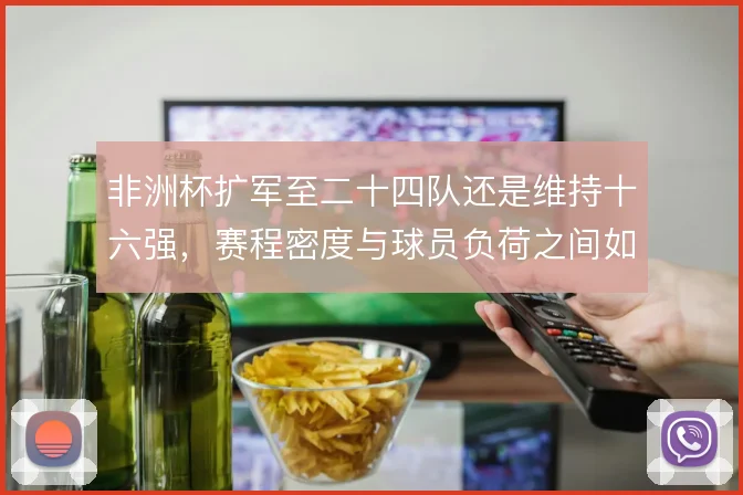 非洲杯扩军至二十四队还是维持十六强，赛程密度与球员负荷之间如何取舍