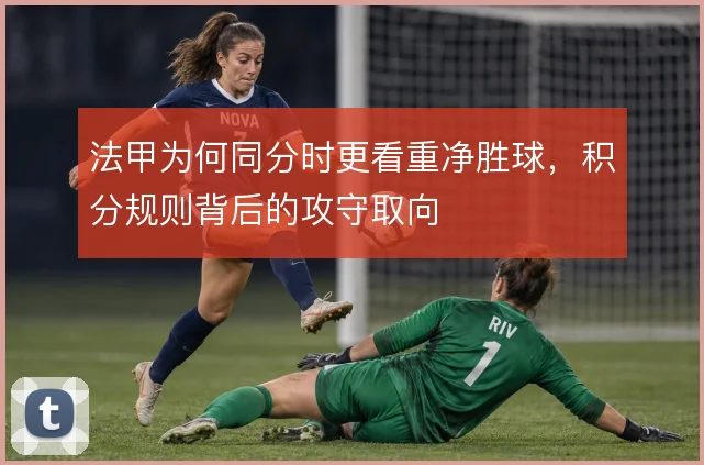 法甲为何同分时更看重净胜球，积分规则背后的攻守取向
